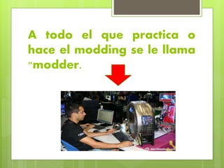 A todo el que practica o
hace el modding se le llama
"modder.
 
