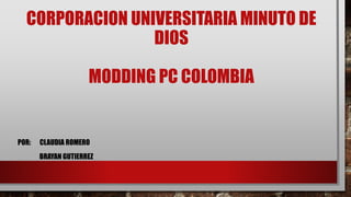 CORPORACION UNIVERSITARIA MINUTO DE
DIOS
MODDING PC COLOMBIA
POR: CLAUDIA ROMERO
BRAYAN GUTIERREZ
 