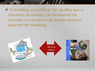  El modding es modificar. No significa que si
tomamos un teclado y le cambiamos las
lucecitas o lo pintamos de dorado seremos
expertos del modding.
No es lo
mismo
 