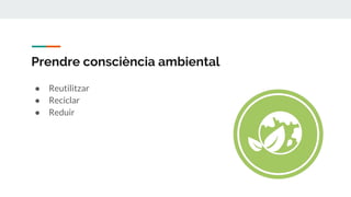 Prendre consciència ambiental
● Reutilitzar
● Reciclar
● Reduir
 
