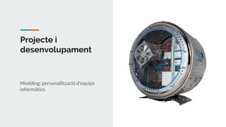 Projecte i
desenvolupament
Modding: personalització d’equips
informàtics.
 