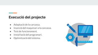 Execució del projecte
● Adaptació de la carcassa.
● Inserció del maquinari a la carcassa.
● Test de funcionament.
● Instal·lació del programari.
● Optimització del sistema.
 