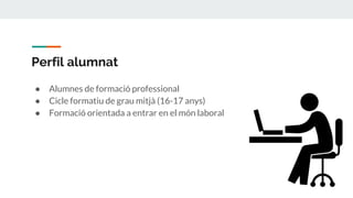 Perfil alumnat
● Alumnes de formació professional
● Cicle formatiu de grau mitjà (16-17 anys)
● Formació orientada a entrar en el món laboral
 