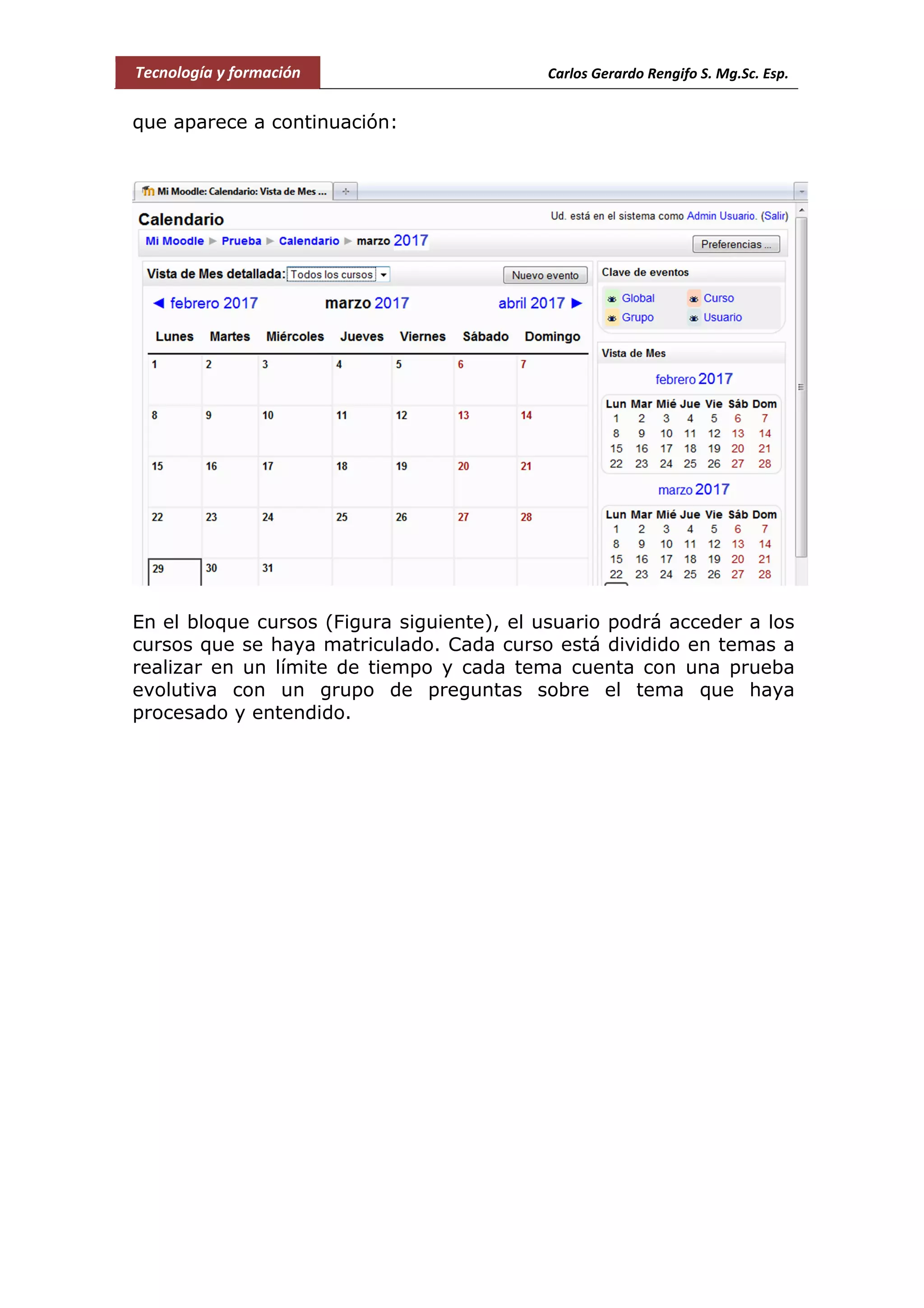 Tecnología y formación Carlos Gerardo Rengifo S. Mg.Sc. Esp.
que aparece a continuación:
En el bloque cursos (Figura siguiente), el usuario podrá acceder a los
cursos que se haya matriculado. Cada curso está dividido en temas a
realizar en un límite de tiempo y cada tema cuenta con una prueba
evolutiva con un grupo de preguntas sobre el tema que haya
procesado y entendido.
 