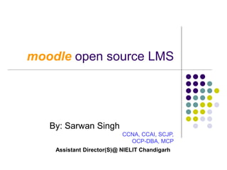 moodle open source LMS
By: Sarwan Singh
CCNA, CCAI, SCJP,
OCP-DBA, MCP
Assistant Director(S)@ NIELIT Chandigarh
 