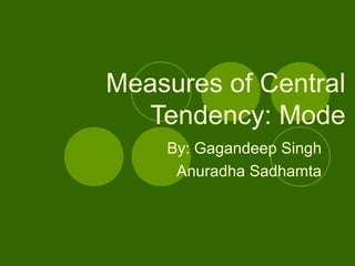 Measures of Central 
Tendency: Mode 
By: Gagandeep Singh 
Anuradha Sadhamta 
 