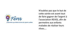 N’oubliez pas que le but de 
cette soirée est avant tout 
de faire gagner de l’argent à 
l’association REVES, afin de 
permettre aux enfants 
malades de réaliser leurs 
rêves…. 
