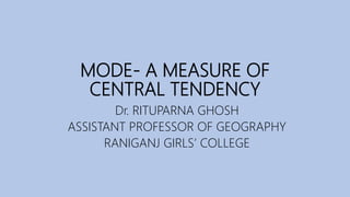MODE- A MEASURE OF
CENTRAL TENDENCY
Dr. RITUPARNA GHOSH
ASSISTANT PROFESSOR OF GEOGRAPHY
RANIGANJ GIRLS’ COLLEGE
 
