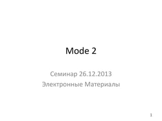 Mode 2
Семинар 26.12.2013
Электронные Материалы

1

 