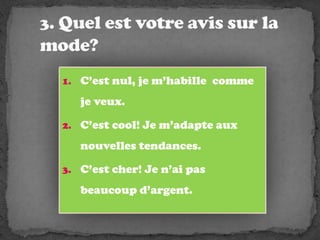 3. Quelestvotre avis sur la mode?C’estnul, je m’habillecomme je veux.C’estcool! Je m’adapteauxnouvellestendances.C’estcher! Je n’aipasbeaucoupd’argent.