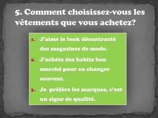5. Commentchoisissez-vous les vêtements que vousachetez?J’aime le look décontracté des magazines de mode.J’achète des habits bon marché pour en changersouvent.Je préfère les marques, c’est un signe de qualité.