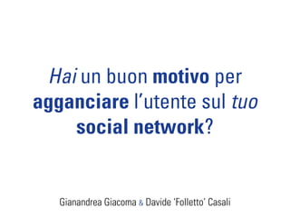 Hai un buon motivo per
agganciare l’utente sul tuo
    social network?


   Gianandrea Giacoma & Davide ‘Folletto’ Casali
 