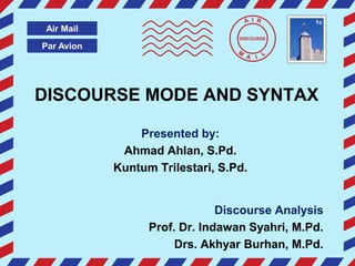 I       1c
 Air Mail
                                  DISCOURSE

Par Avion




DISCOURSE MODE AND SYNTAX

                Presented by:
             Ahmad Ahlan, S.Pd.
            Kuntum Trilestari, S.Pd.


                               Discourse Analysis
                  Prof. Dr. Indawan Syahri, M.Pd.
                       Drs. Akhyar Burhan, M.Pd.
 