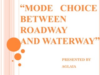 “MODE CHOICE
BETWEEN
ROADWAY
AND WATERWAY”
PRESENTED BY
AGLAIA
 