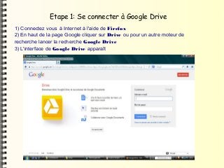 Etape 1: Se connecter à Google Drive
1) Connectez vous à Internet à l'aide de Firefox
2) En haut de la page Google cliquer sur Drive ou pour un autre moteur de
recherche lancer la recherche Google Drive
3) L'interface de Google Drive apparaît
 