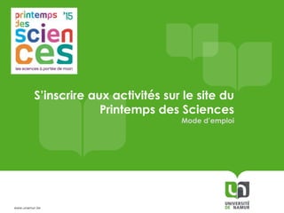 www.unamur.be
S’inscrire aux activités du
Printemps des Sciences 2015
en Province de Namur
Mode d’emploi
 