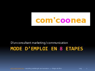 www.comcoonea.com – consulting marketing & communication - – Région de Paris 1
MODE D’EMPLOI EN 8 ETAPES
D’un consultant marketing / communication
2013
 