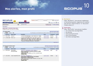 Mes alertes, mon proﬁl
                                                              10

                         1. My Alerts:Alerts”, vous pouvez rapidement
                            Dans “My
      1       2
                            et facilement ajouter, supprimer et modiﬁer
                            des alertes (“Search Alerts” et “Document
                            Citation Alerts”).

                         2. Dans “My Proﬁle” vous pouvez modiﬁer:
                            My Proﬁle:

                            •   vos recherches sauvegardées
                            •   vos alertes
                            •   votre proﬁl personnel
                            •   votre mot de passe
                            •   vos listes sauvegardées
 