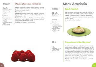 Menu Américain
Salade Waldorf
Pelez les pommes puis coupez-les en petits dés. Epluchez le
céleri et coupez-le en rondelle à l’aide du disque éminceur.
Préparez la mayonnaise dans la cuve (voir recette p 43).
Incorporez la préparation à la mayonnaise en ajoutant les
cerneaux de noix.
Servez sur les feuilles de laitue.Ingrédients
(pour 4 personnes)
• 2 pommes
“red delicious”
• 2 branches de céleri
• 800 ml de mayonnaise
très citronnée
• 50 g de cerneaux
de noix
• quelques feuilles
de laitue
Brisez les biscottes pour les mettre dans la cuve munie du
couteau métal. Mettez en marche jusqu’à obtenir un bon
émiettage puis ajoutez le persil, la sauce Worcestershire, la
moutarde et la mayonnaise (voir recette p 43). Ajoutez l’œuf
par la goulotte en laissant tourner. Puis incorporez la chair de
crabe dans la cuve. Donnez plusieurs pulsions. Salez, poivrez
pour rectifier l’assaisonnement, qui doit être assez relevé.
Formez alors des croquettes d’un centimètre d’épaisseur.
Réservez au réfrigérateur pendant 30 minutes.
Disposez la chapelure dans une assiette pour y passer les
croquettes.
Entrée
Croquettes de crabe Maryland
Préparation : 15 min
Cuisson : 8 min
Matériel : poêle
Préparation : 15 min
Pas de cuisson
Plat
Préparation : 10 min
Pas de cuisson
Matériel : saladier,
coupelles
Mousse glacée aux framboises
Dans la cuve munie du batteur, battez les blancs en neige
pendant 5 min en ayant pris soin d'enlever le poussoir.
Réservez-les dans un saladier.
Pressez le citron.
Dans la cuve munie du couteau métal, mettez les framboises
légèrement décongelées, le sucre glace et le jus de citron.
Laissez tourner 1 min.
Mettez cette préparation sur les blancs et mélangez le tout
délicatement avec la spatule. Versez ce dessert dans des
coupes individuelles et servez aussitôt.
Ce dessert doit être servi immédiatement.
Ingrédients
(pour 4 personnes)
• 300 g de framboises
surgelées
• 1 citron
• 5 c. à soupe de sucre
glace
• 3 blancs d'œufs
Dessert
3332
 