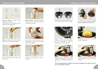 Batteur à blancs : Placez-le directement
dans la cuve, sur l’axe moteur. Posez et
enclenchez le couvercle.
Batteur à blancs : Veillez à bien
assembler les 4 parties.
Vérifiez que l’axe métallique est bien
emboîté. Il ressort légèrement.
Son couteau en métal se pose sur le
prolongateur et se fixe avec une légère
rotation vers la gauche.
Placez l’ensemble sur l’axe moteur, dans
la mini cuve.
UTILISATION DU PRESSE-AGRUMESMONTAGE DES ACCESSOIRES
Mini cuve : elle se pose à l’intérieur de la
grande cuve sur la remontée centrale.
1
3
2
Emboîtez le panier presse-agrumes sur la
cuve et faites-le pivoter jusqu’au blocage.
Choisissez le cône en fonction de la taille
de vos agrumes. Le gros cône doit
toujours être clipsé sur le petit cône.
Glissez le cône sur l’axe moteur.
Positionnez le bras couvrant à l’opposé
du point de blocage et clipsez la
languette dans le fond du panier.
Positionnez le fruit sur le cône en
appuyant légèrement.
Rabattez le bras. Mettez en marche
l’appareil, puis appuyez doucement sur
le bras jusqu’à l’extraction complète du
jus.
Arrêtez l’appareil en fin d’opération,
avant de relever le bras pour éviter toute
projection.
98
Posez le couvercle bien à plat et
verrouillez.
4
Pour les pamplemousses, relâchez la pression très légèrement de temps en temps
pour une meilleure extraction.
 