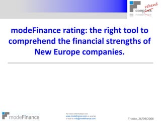 modeFinance rating: the right tool to 
comprehend the financial strengths of 
      New Europe companies. 




               For more information visit: 
               www.modefinance.com or send an 
               e‐mail to: info@modefinance.com   Trieste, 26/09/2008
 