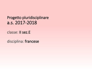 Progetto pluridisciplinare
a.s. 2017-2018
classe: II sez.E
disciplina: francese
 