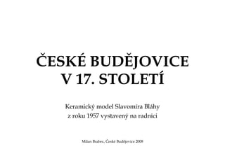 ČESKÉ BUDĚJOVICE V 17. STOLETÍ Keramický model Slavomíra Bláhy z roku 1957 vystavený na radnici Milan Brabec, České Budějovice 2008 