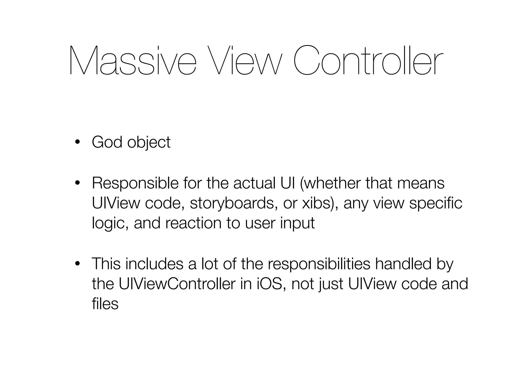 • God object • Responsible for the actual UI (whether that means UIView code, storyboards, or xibs), any view speciﬁc logic, and reaction to user input • This includes a lot of the responsibilities handled by the UIViewController in iOS, not just UIView code and ﬁles Massive View Controller 