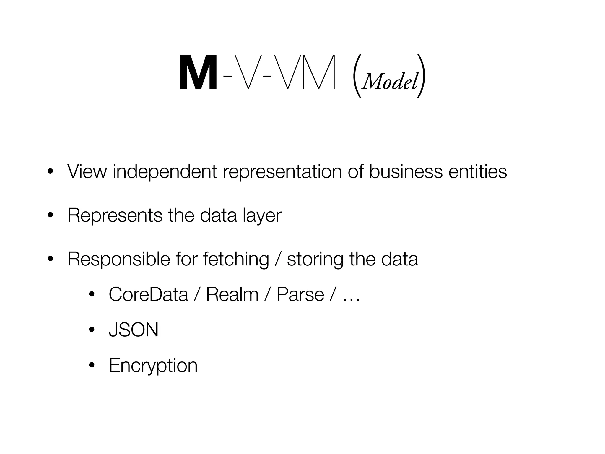 • View independent representation of business entities • Represents the data layer • Responsible for fetching / storing the data • CoreData / Realm / Parse / … • JSON • Encryption M-V-VM (Model) 