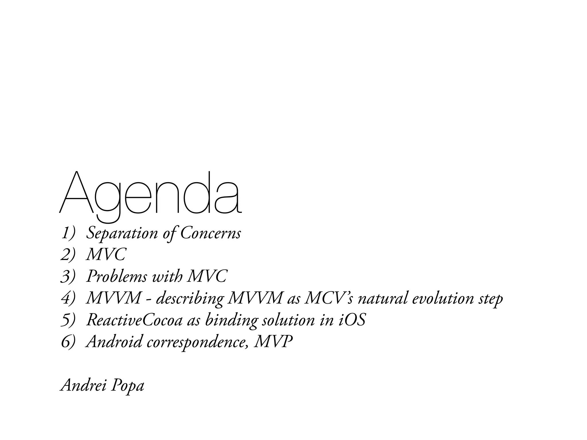 Agenda1) Separation of Concerns 2) MVC 3) Problems with MVC 4) MVVM - describing MVVM as MCV’s natural evolution step 5) ReactiveCocoa as binding solution in iOS 6) Android correspondence, MVP Andrei Popa 