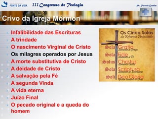 IIICongresso de Teologia Pr. Ricardo Gondim
Crivo da Igreja Mórmon
 Infalibilidade das Escrituras
 A trindade
 O nascimento Virginal de Cristo
 Os milagres operados por Jesus
 A morte substitutiva de Cristo
 A deidade de Cristo
 A salvação pela Fé
 A segunda Vinda
 A vida eterna
 Juízo Final
 O pecado original e a queda do
homem
 