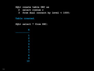SQL> create table DEC as
2 select rownum r
3 from dual connect by level < 1000;
Table created.
SQL> select * from DEC;
R
----------
1
2
3
4
5
6
7
8
9
10
193
 
