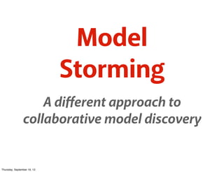 Model
Storming
A diﬀerent approach to
collaborative model discovery
Model
Storming
Model
Storming
Thursday, September 19, ...