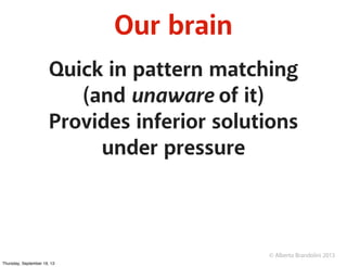 © Alberto Brandolini 2013
Our brain
Quick in pattern matching
(and unaware of it)
Provides inferior solutions
under pressu...