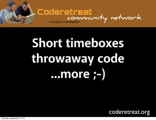 Short timeboxes
throwaway code
...more ;-)
coderetreat.org
Thursday, September 19, 13
 