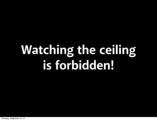 Watching the ceiling
is forbidden!
Thursday, September 19, 13
 