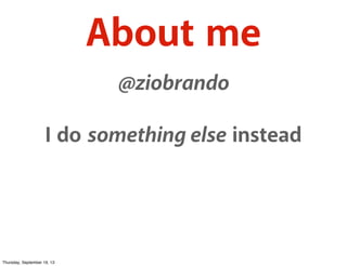 About me
@ziobrando
I do something else instead
Thursday, September 19, 13
 
