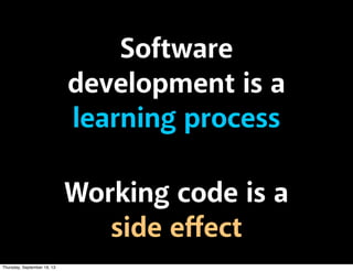Software
development is a
learning process
Working code is a
side eﬀect
Thursday, September 19, 13
 