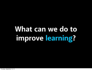 What can we do to
improve learning?
Thursday, September 19, 13
 