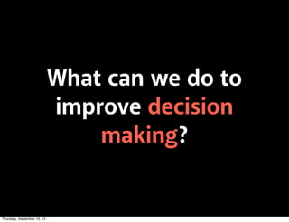 What can we do to
improve decision
making?
Thursday, September 19, 13
 