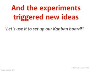 © Alberto Brandolini 2013
And the experiments
triggered new ideas
“Let’s use it to set up our Kanban board!”
Thursday, Sep...