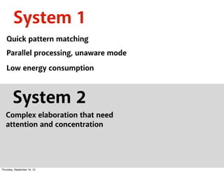 System 1
Quick pattern matching
Parallel processing, unaware mode
Low energy consumption
System 2
Complex elaboration that need
attention and concentration
Thursday, September 19, 13
 