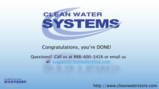 http://www.cleanwaterstore.com
Questions? Call us at 888-600-5426 or email us
at: support@cleanwaterstore.com
Congratulations, you’re DONE!
 