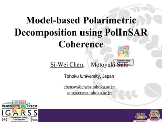 Model-based Polarimetric Decomposition using PolInSAR Coherence Si-Wei Chen,    Motoyuki Sato   Tohoku University, Japan chensw@cneas.tohoku.ac.jp sato@cneas.tohoku.ac.jp 
