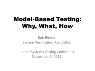 Model-Based Testing:
  Why, What, How
           Bob Binder
   System Verification Associates

 Juniper Systems Testing Conference
          November 9, 2011
 