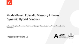 Model-Based Episodic Memory Induces
Dynamic Hybrid Controls
Authors: Hung Le, Thommen Karimpanal George, Majid Abdolshah, Truyen Tran, Svetha
Venkatesh
Presented by Hung Le
1
 