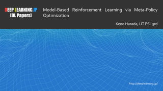 1
DEEP LEARNING JP
[DL Papers]
http://deeplearning.jp/
Model-Based Reinforcement Learning via Meta-Policy
Optimization
Keno Harada, UT PSI 3rd
 