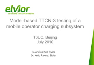 Model-based TTCN-3 testing of a
mobile operator charging subsystem

            T3UC, Beijing
              July 2010

          Dr. Andres Kull, Elvior
          Dr. Kullo Raiend, Elvior
 
