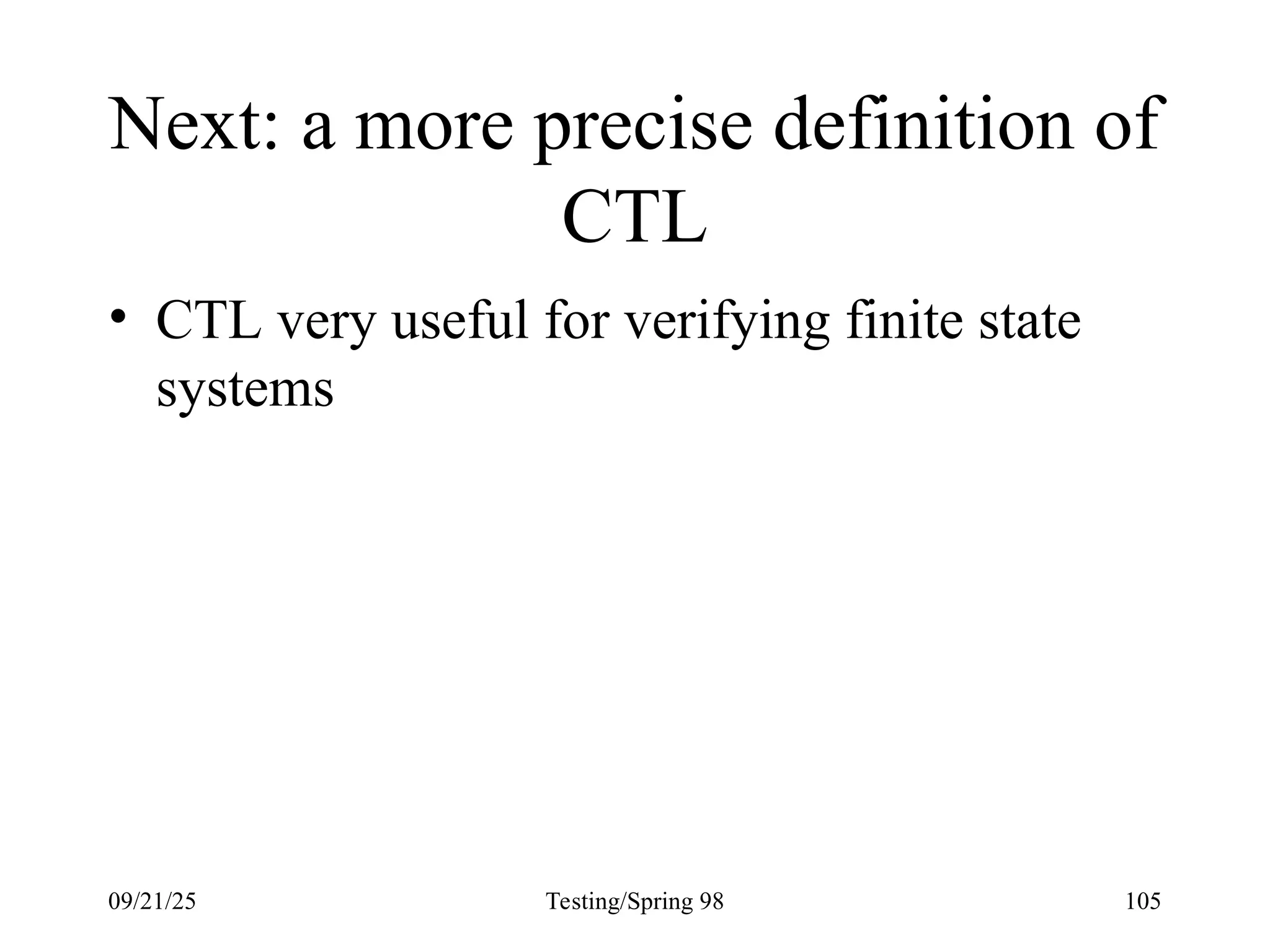 09/21/25 Testing/Spring 98 105
Next: a more precise definition of
CTL
• CTL very useful for verifying finite state
systems
 