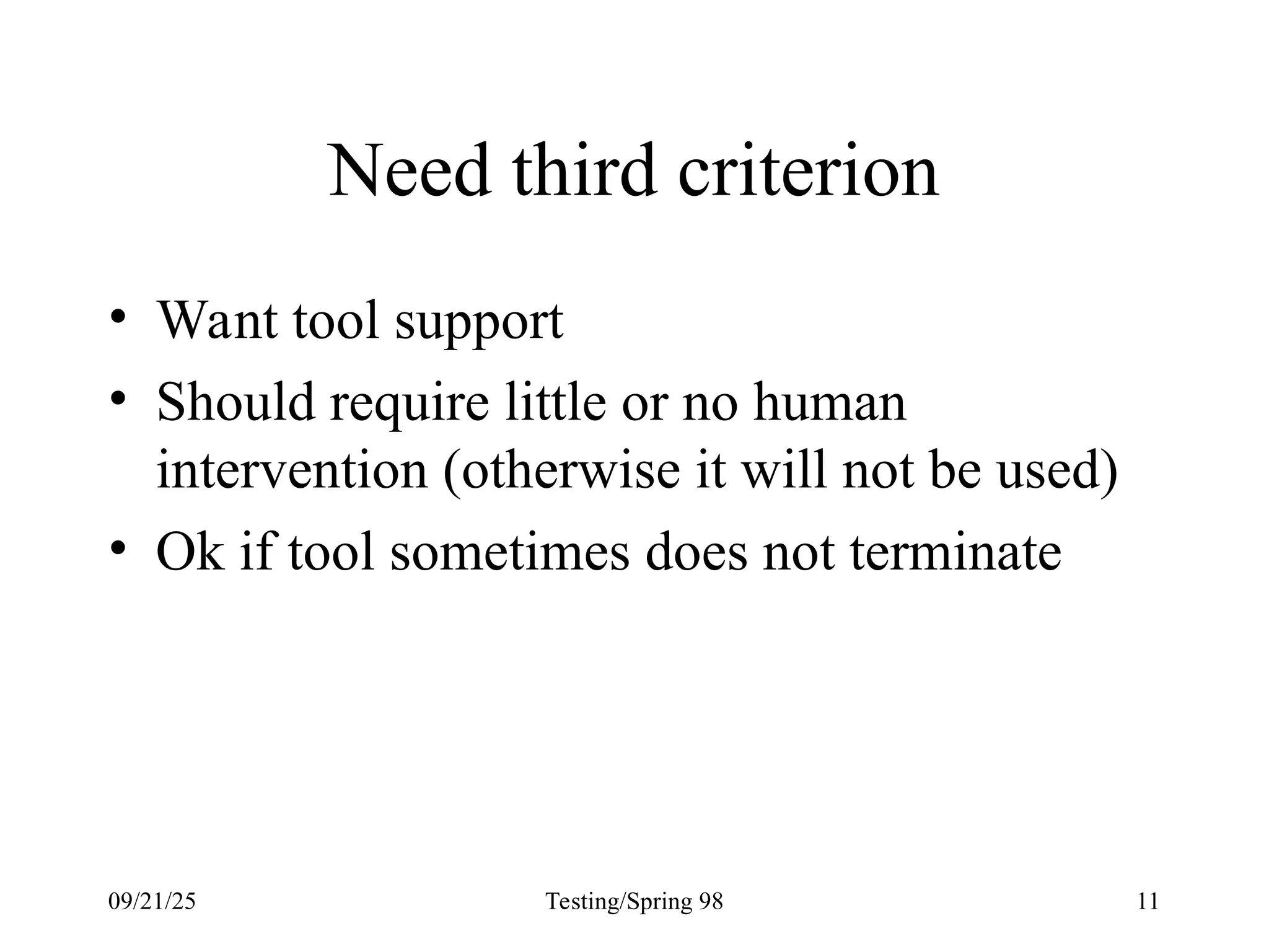 09/21/25 Testing/Spring 98 11
Need third criterion
• Want tool support
• Should require little or no human
intervention (otherwise it will not be used)
• Ok if tool sometimes does not terminate
 